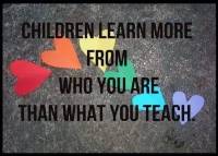 Children learn more from who you are then what you teach